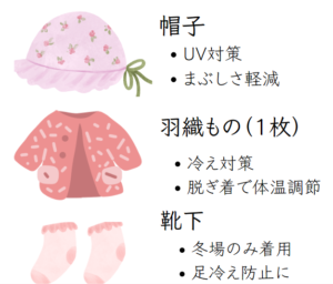 【赤ちゃんのお散歩の服装】帽子→UV対策・まぶしさ軽減　羽織もの→体温調節。脱ぎ着しやすいものを　靴下→冬場は必要